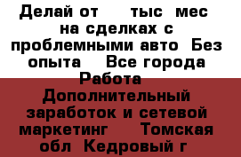 Делай от 400 тыс./мес. на сделках с проблемными авто. Без опыта. - Все города Работа » Дополнительный заработок и сетевой маркетинг   . Томская обл.,Кедровый г.